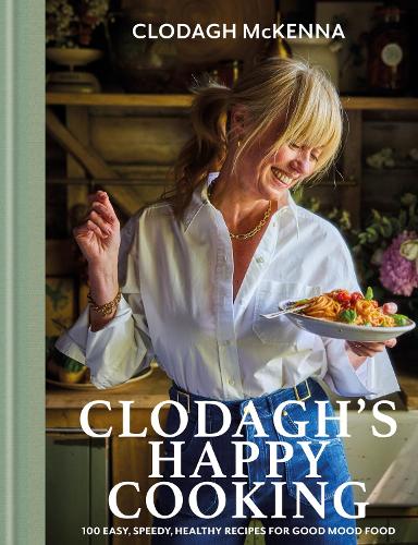 Clodagh's Happy Cooking: 100 Easy, Speedy, Healthy Recipes for Good Mood Food
