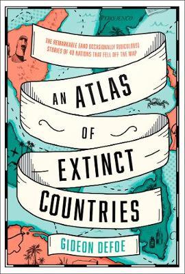 An Atlas of Extinct Countries: The Remarkable (and Occasionally Ridiculous) Stories of 48 Nations that Fell off the Map