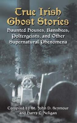 True Irish Ghost Stories: Haunted Houses, Banshees, Poltergeists and Other Supernatural Phenomena