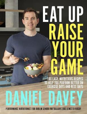 Eat Up, Raise Your Game: 100 easy, nutritious recipes to help you perform better on exercise days and rest days