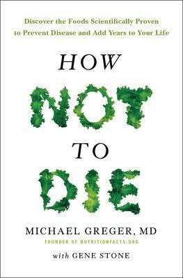 How Not To Die: Discover the Foods Scientifically Proven to Prevent and Reverse Disease