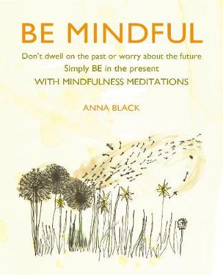 Be Mindful: Don'T Dwell on the Past or Worry About the Future, Simply be in the Present with Mindfulness Meditations