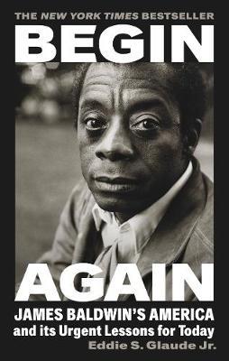 Begin Again: James Baldwin's America and Its Urgent Lessons for Today